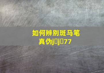 如何辨别斑马笔真伪j j 77